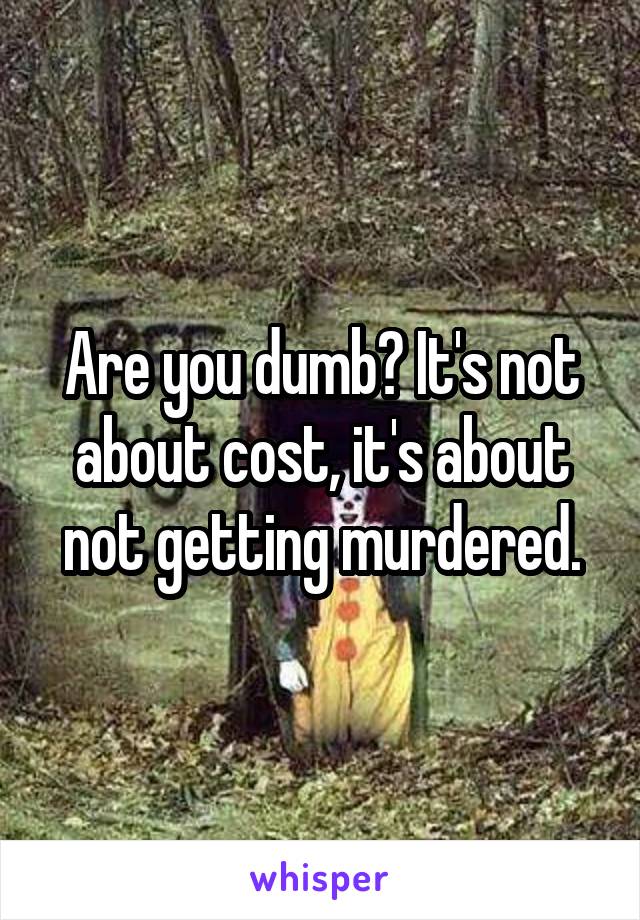 Are you dumb? It's not about cost, it's about not getting murdered.