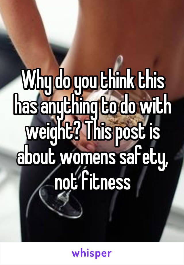 Why do you think this has anything to do with weight? This post is about womens safety, not fitness