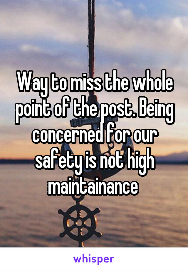 Way to miss the whole point of the post. Being concerned for our safety is not high maintainance 