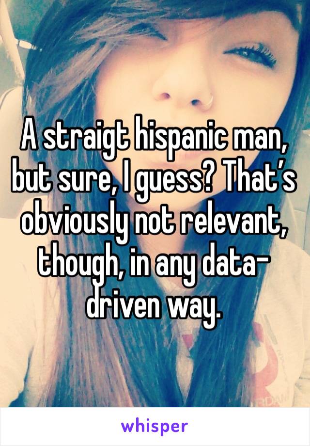 A straigt hispanic man, but sure, I guess? That’s obviously not relevant, though, in any data-driven way.