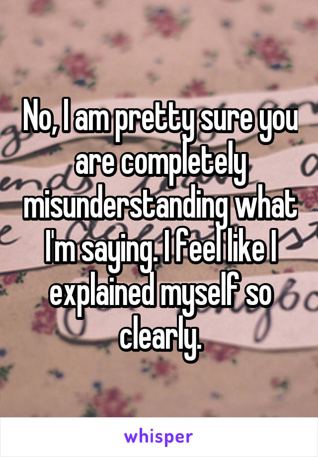 No, I am pretty sure you are completely misunderstanding what I'm saying. I feel like I explained myself so clearly.