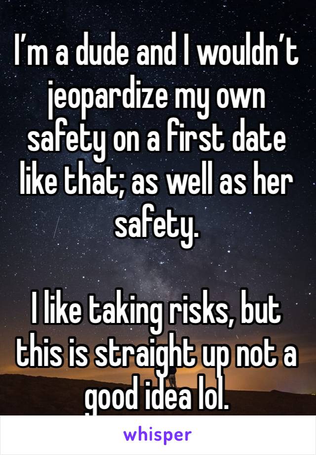 I’m a dude and I wouldn’t jeopardize my own safety on a first date like that; as well as her safety. 

I like taking risks, but this is straight up not a good idea lol. 