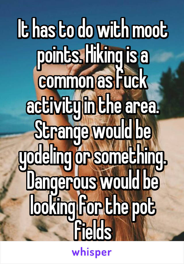 It has to do with moot points. Hiking is a common as fuck activity in the area. Strange would be yodeling or something. Dangerous would be looking for the pot fields