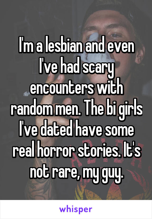 I'm a lesbian and even I've had scary encounters with random men. The bi girls I've dated have some real horror stories. It's not rare, my guy.