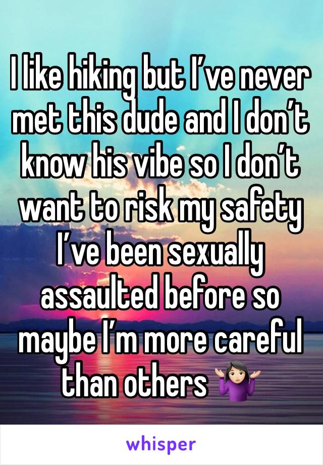 I like hiking but I’ve never met this dude and I don’t know his vibe so I don’t want to risk my safety I’ve been sexually assaulted before so maybe I’m more careful than others 🤷🏻‍♀️ 