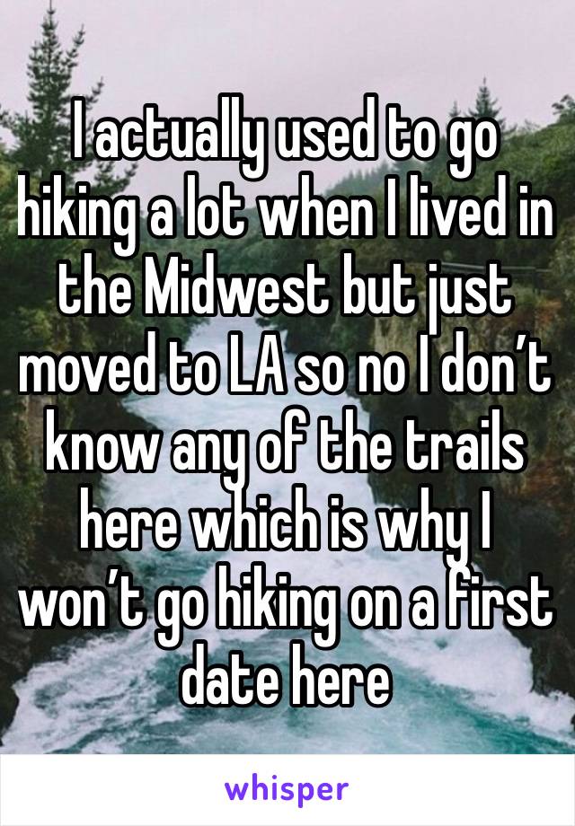 I actually used to go hiking a lot when I lived in the Midwest but just moved to LA so no I don’t know any of the trails here which is why I won’t go hiking on a first date here 