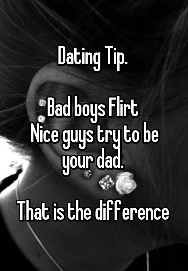 Dating Tip. 

Bad boys Flirt 
Nice guys try to be your dad. 

That is the difference 