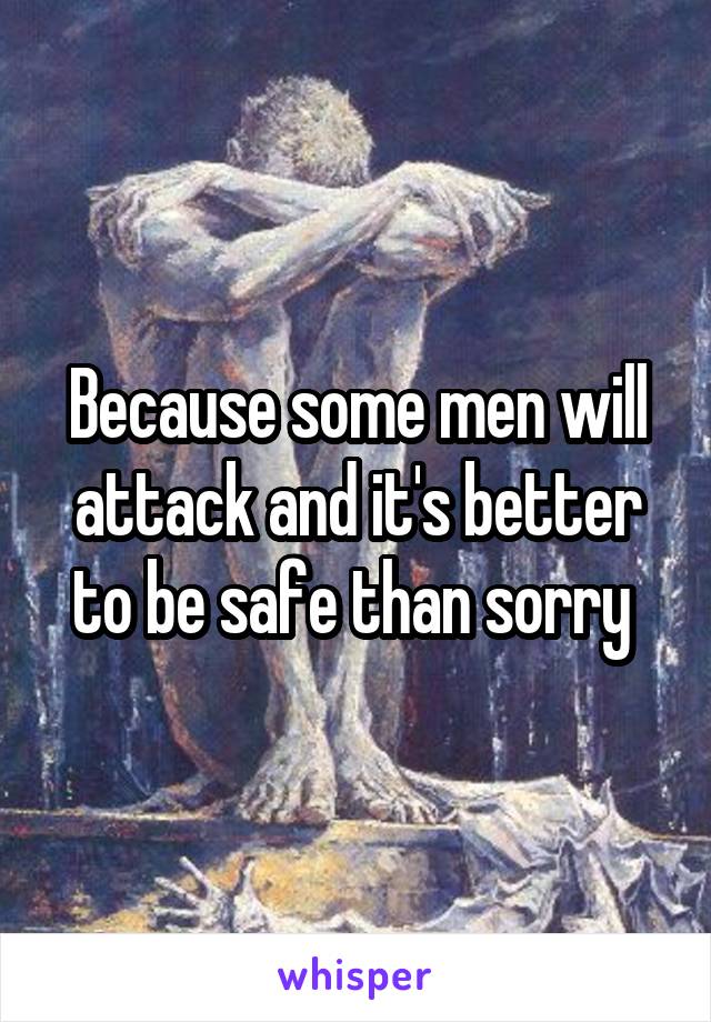 Because some men will attack and it's better to be safe than sorry 