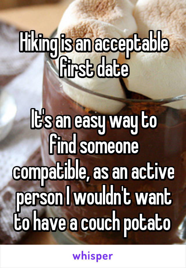 Hiking is an acceptable first date

It's an easy way to find someone compatible, as an active person I wouldn't want to have a couch potato 