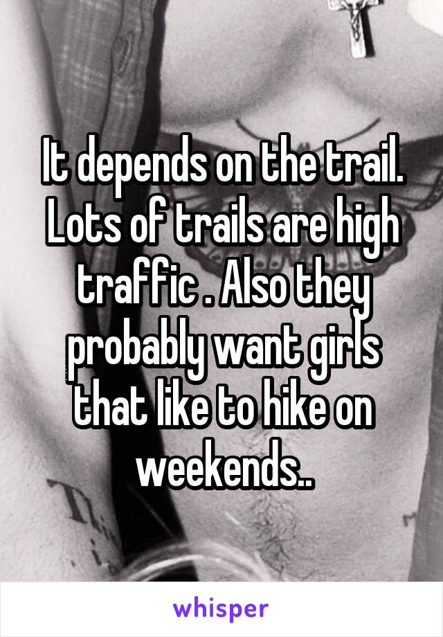 It depends on the trail. Lots of trails are high traffic . Also they probably want girls that like to hike on weekends..