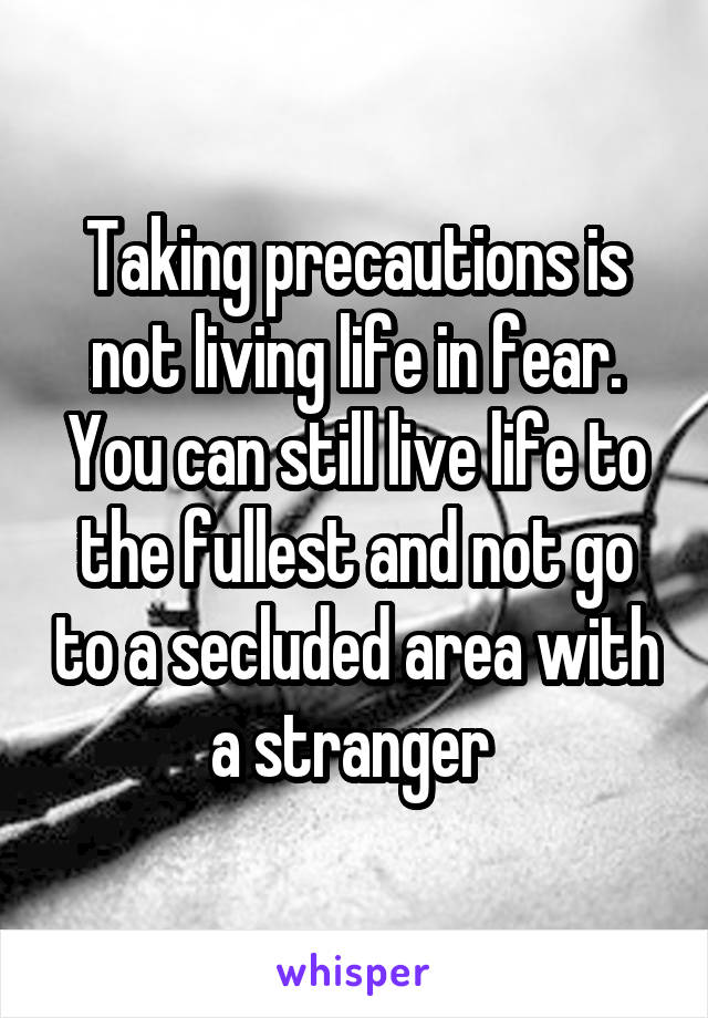 Taking precautions is not living life in fear. You can still live life to the fullest and not go to a secluded area with a stranger 