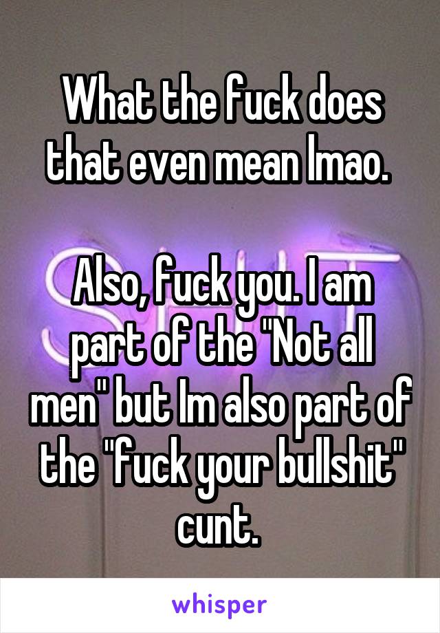 What the fuck does that even mean lmao. 

Also, fuck you. I am part of the "Not all men" but Im also part of the "fuck your bullshit" cunt. 