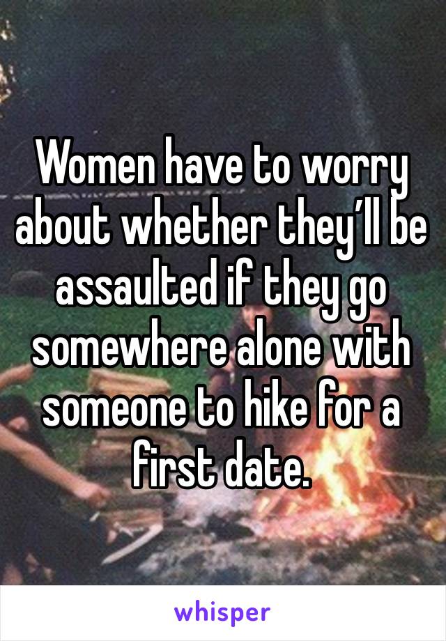 Women have to worry about whether they’ll be assaulted if they go somewhere alone with someone to hike for a first date. 