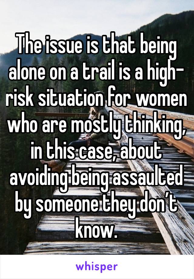 The issue is that being alone on a trail is a high-risk situation for women who are mostly thinking, in this case, about avoiding being assaulted by someone they don’t know. 