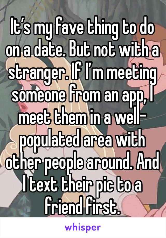 It’s my fave thing to do on a date. But not with a stranger. If I’m meeting someone from an app, I meet them in a well-populated area with other people around. And I text their pic to a friend first.