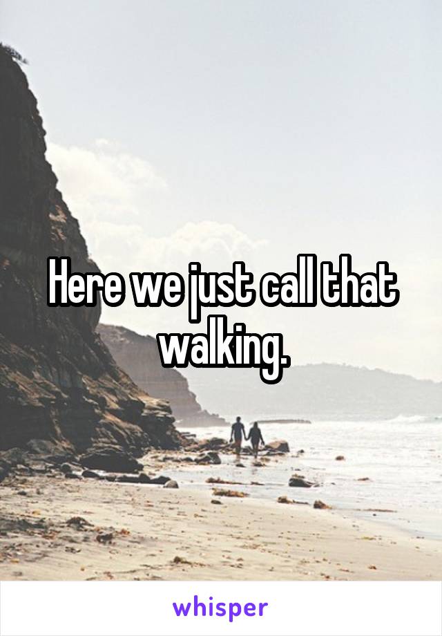 Here we just call that walking.