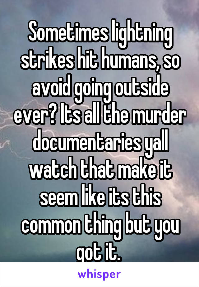 Sometimes lightning strikes hit humans, so avoid going outside ever? Its all the murder documentaries yall watch that make it seem like its this common thing but you got it. 