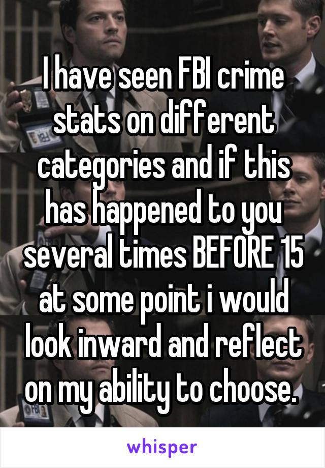 I have seen FBI crime stats on different categories and if this has happened to you several times BEFORE 15 at some point i would look inward and reflect on my ability to choose. 