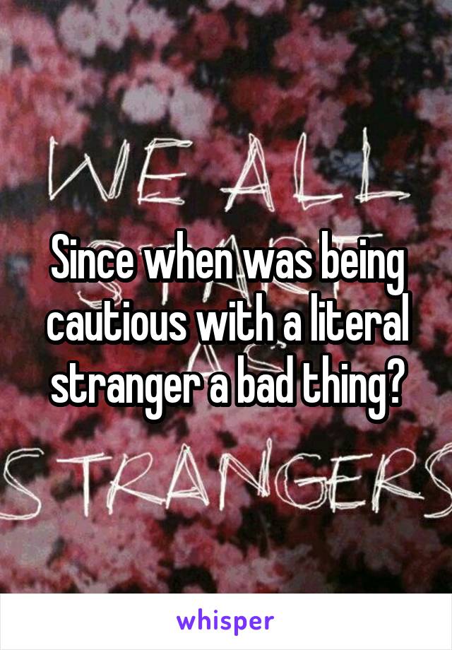 Since when was being cautious with a literal stranger a bad thing?