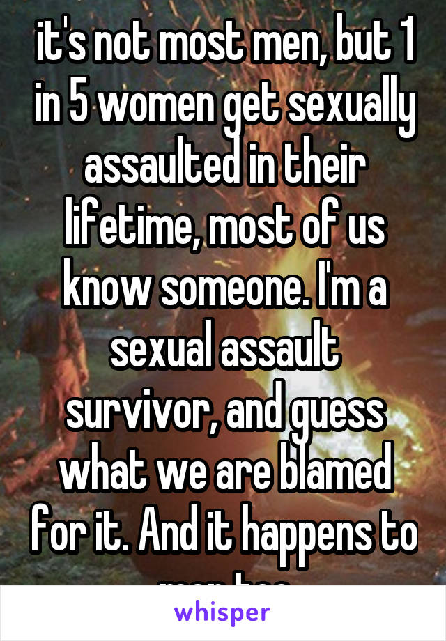  it's not most men, but 1 in 5 women get sexually assaulted in their lifetime, most of us know someone. I'm a sexual assault survivor, and guess what we are blamed for it. And it happens to men too