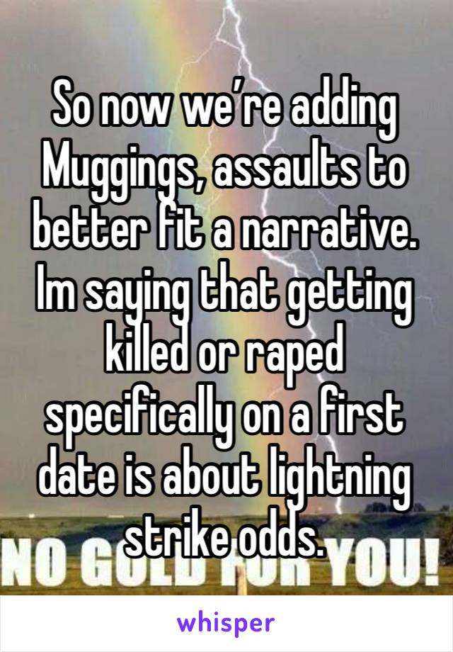 So now we’re adding Muggings, assaults to better fit a narrative. Im saying that getting killed or raped specifically on a first date is about lightning strike odds. 