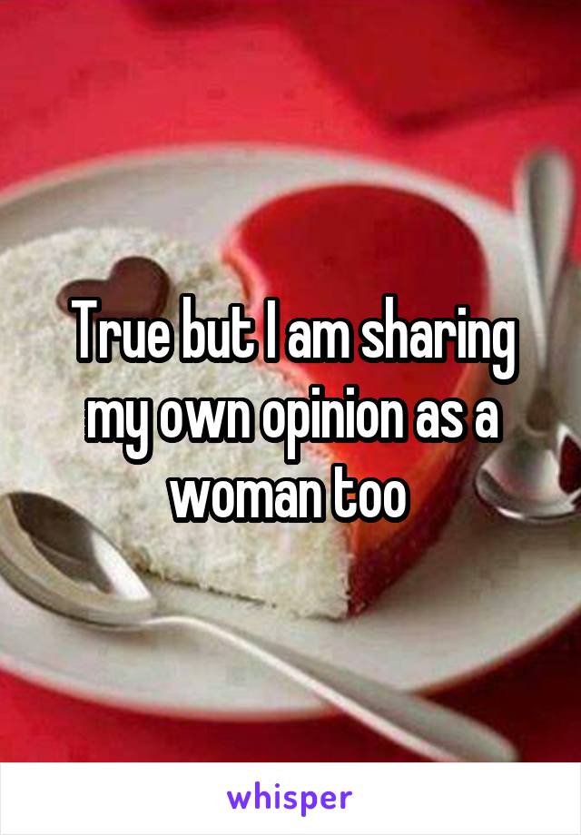 True but I am sharing my own opinion as a woman too 