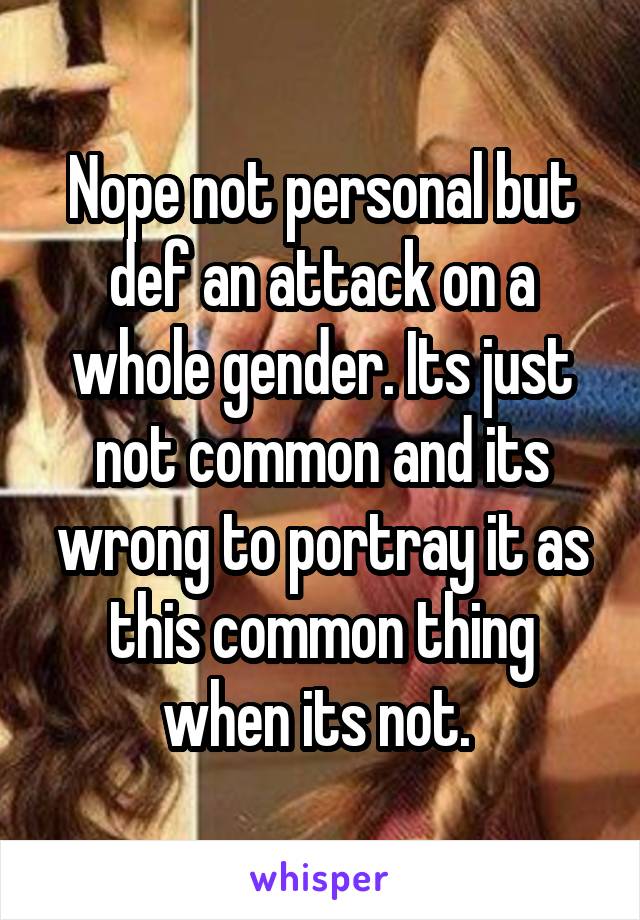 Nope not personal but def an attack on a whole gender. Its just not common and its wrong to portray it as this common thing when its not. 