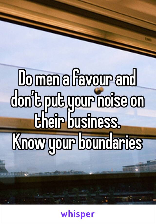 Do men a favour and don’t put your noise on their business. 
Know your boundaries 