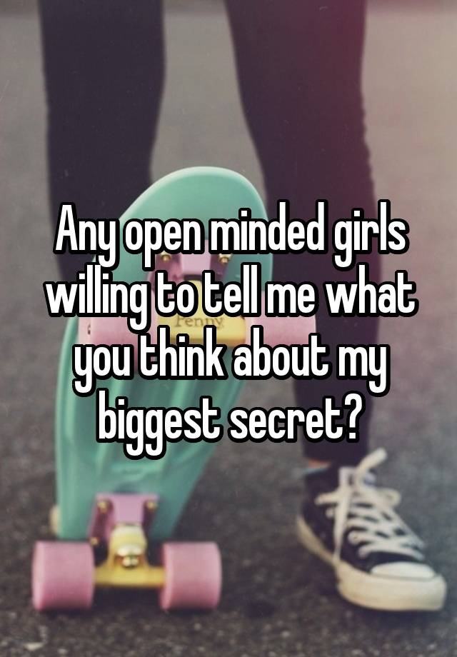 Any open minded girls willing to tell me what you think about my biggest secret?