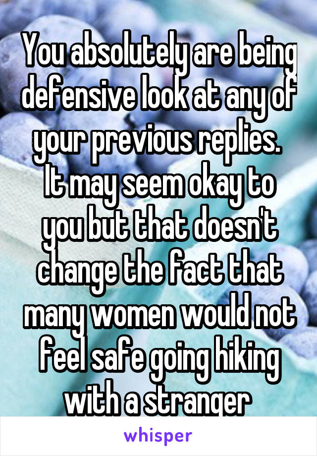 You absolutely are being defensive look at any of your previous replies. 
It may seem okay to you but that doesn't change the fact that many women would not feel safe going hiking with a stranger 