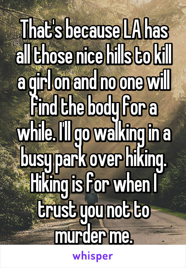 That's because LA has all those nice hills to kill a girl on and no one will find the body for a while. I'll go walking in a busy park over hiking. Hiking is for when I trust you not to murder me.