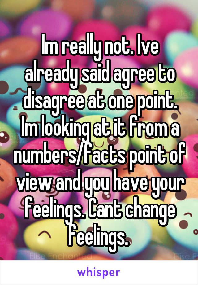 Im really not. Ive already said agree to disagree at one point. Im looking at it from a numbers/facts point of view and you have your feelings. Cant change feelings. 