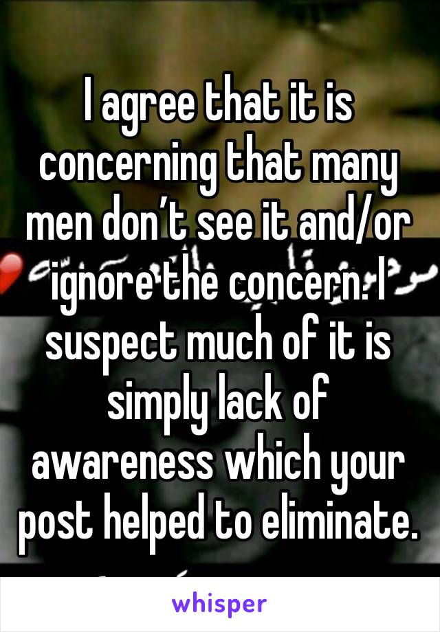 I agree that it is concerning that many men don’t see it and/or ignore the concern. I suspect much of it is simply lack of awareness which your post helped to eliminate.