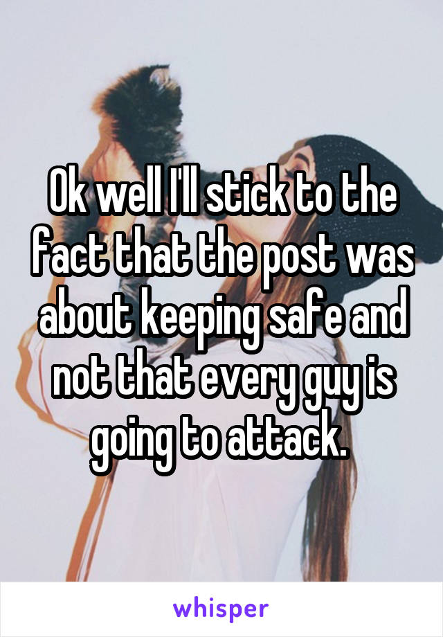 Ok well I'll stick to the fact that the post was about keeping safe and not that every guy is going to attack. 