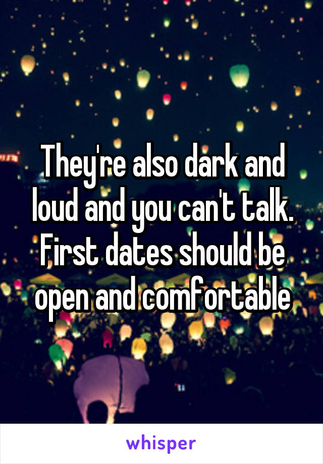 They're also dark and loud and you can't talk. First dates should be open and comfortable