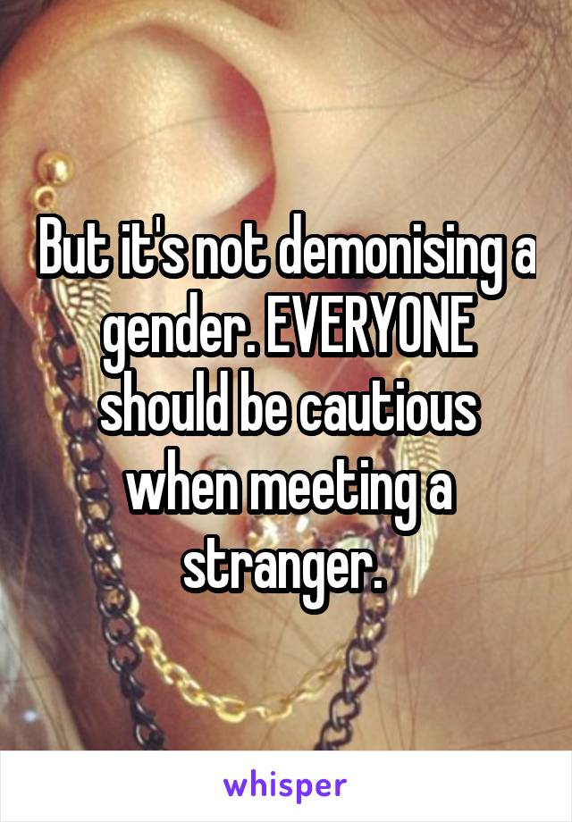 But it's not demonising a gender. EVERYONE should be cautious when meeting a stranger. 