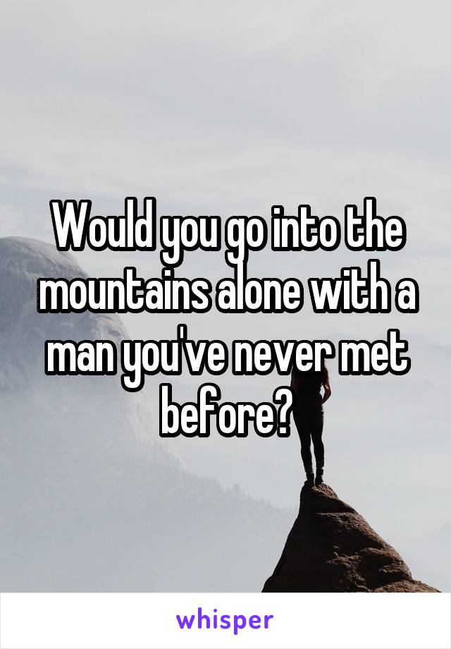 Would you go into the mountains alone with a man you've never met before?