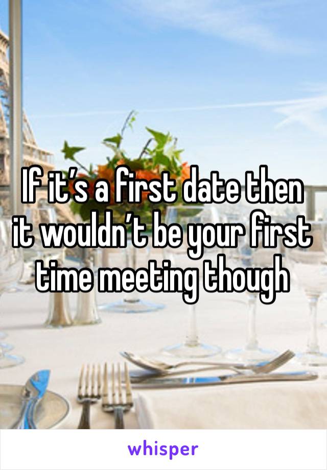 If it’s a first date then it wouldn’t be your first time meeting though