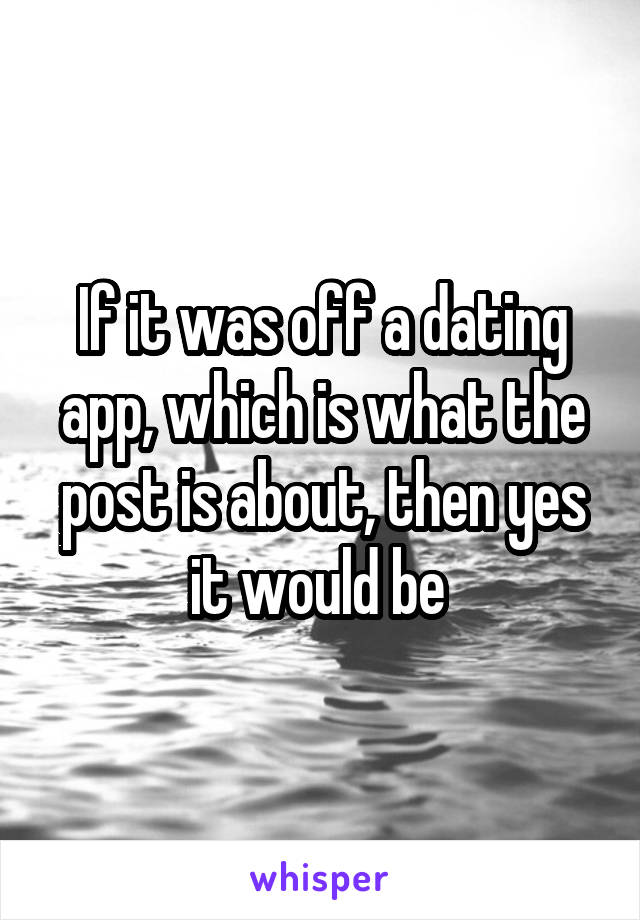 If it was off a dating app, which is what the post is about, then yes it would be 