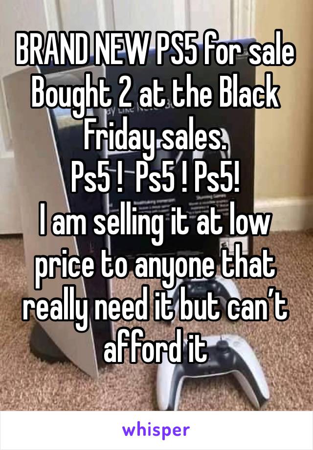 BRAND NEW PS5 for sale
Bought 2 at the Black Friday sales. 
Ps5 !  Ps5 ! Ps5!
I am selling it at low price to anyone that really need it but can’t afford it
