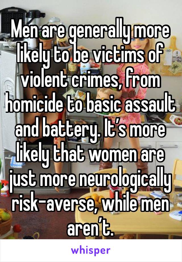 Men are generally more likely to be victims of violent crimes, from homicide to basic assault and battery. It’s more likely that women are just more neurologically risk-averse, while men aren’t.