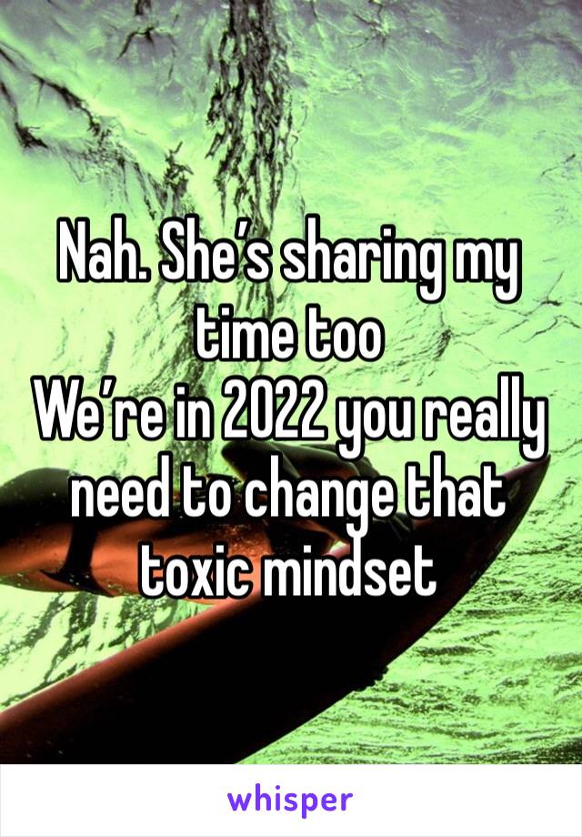 Nah. She’s sharing my time too 
We’re in 2022 you really need to change that toxic mindset 