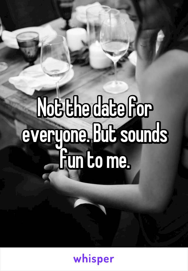 Not the date for everyone. But sounds fun to me.