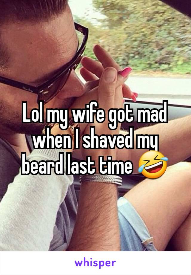 Lol my wife got mad when I shaved my beard last time 🤣