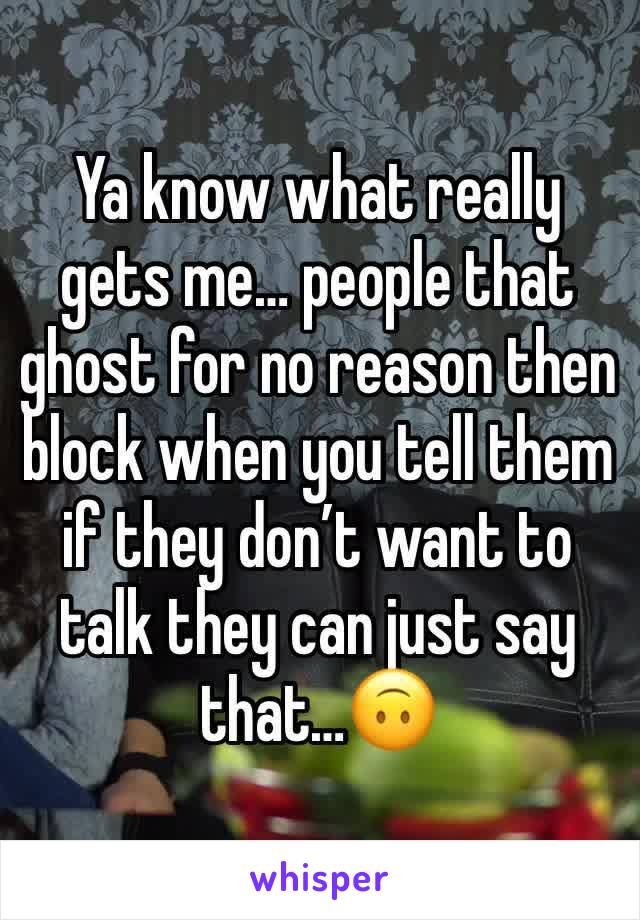 Ya know what really gets me… people that ghost for no reason then block when you tell them if they don’t want to talk they can just say that…🙃