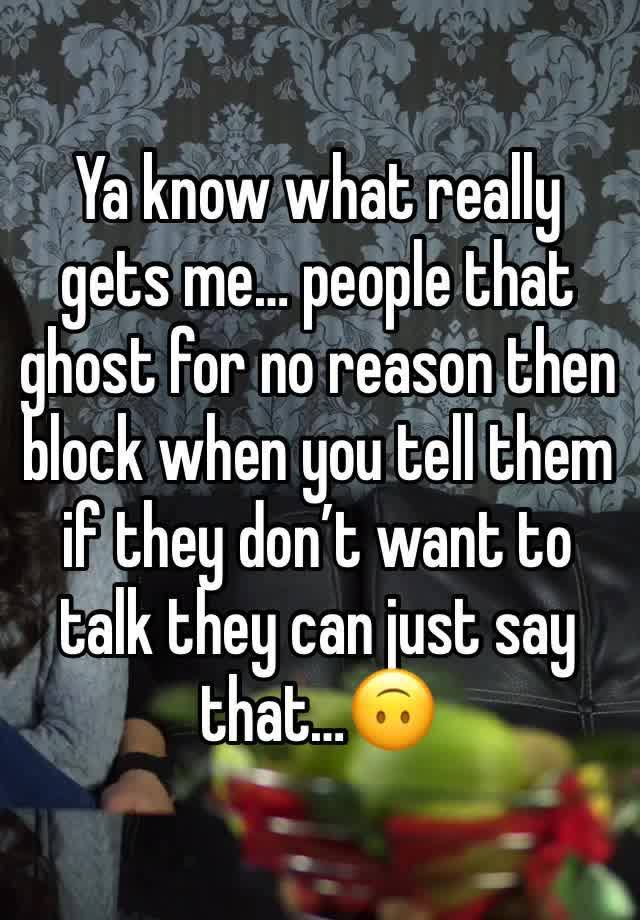 Ya know what really gets me… people that ghost for no reason then block when you tell them if they don’t want to talk they can just say that…🙃