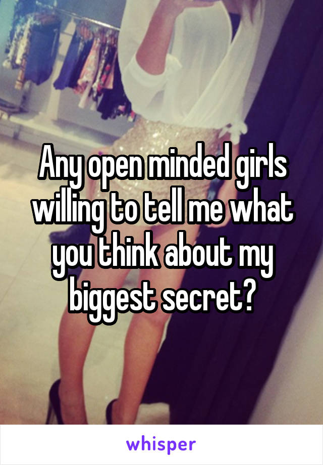 Any open minded girls willing to tell me what you think about my biggest secret?