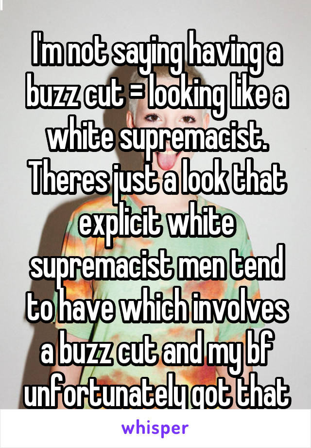 I'm not saying having a buzz cut = looking like a white supremacist. Theres just a look that explicit white supremacist men tend to have which involves a buzz cut and my bf unfortunately got that