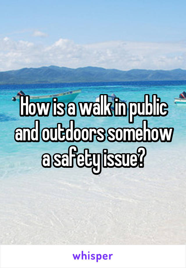 How is a walk in public and outdoors somehow a safety issue?