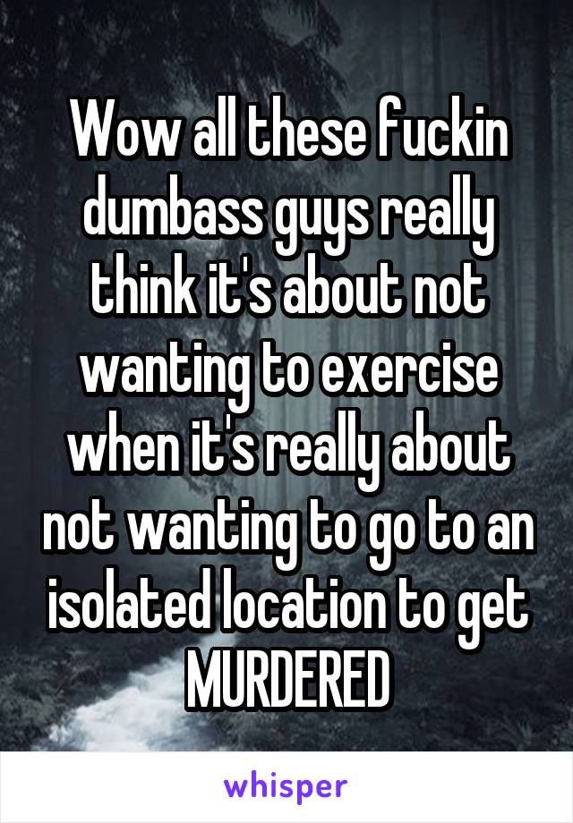 Wow all these fuckin dumbass guys really think it's about not wanting to exercise when it's really about not wanting to go to an isolated location to get MURDERED